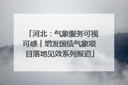 河北：气象服务可视可感丨增发国债气象项目落地见效系列报道