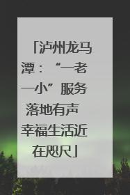 泸州龙马潭：“一老一小”服务落地有声 幸福生活近在咫尺