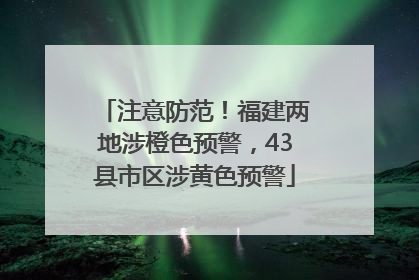 注意防范！福建两地涉橙色预警，43县市区涉黄色预警