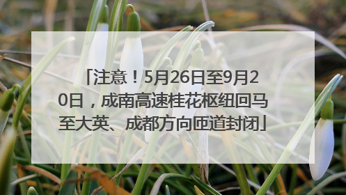 注意！5月26日至9月20日，成南高速桂花枢纽回马至大英、成都方向匝道封闭