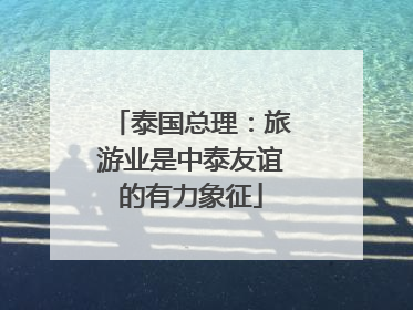 泰国总理：旅游业是中泰友谊的有力象征