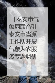 泰安市气象局联合驻泰安市省派工作队开展气象为农服务专题调研