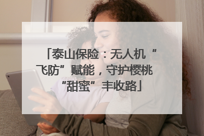 泰山保险：无人机“飞防”赋能，守护樱桃“甜蜜”丰收路