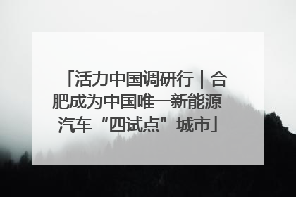 活力中国调研行｜合肥成为中国唯一新能源汽车“四试点”城市