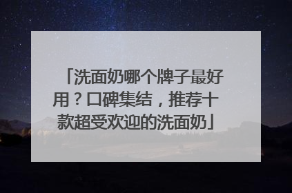 洗面奶哪个牌子最好用？口碑集结，推荐十款超受欢迎的洗面奶