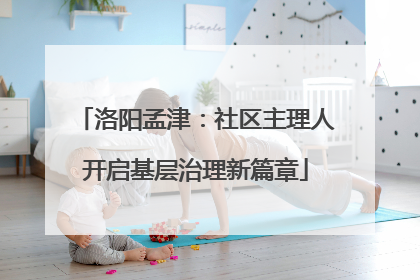 洛阳孟津：社区主理人开启基层治理新篇章