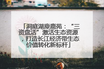洞庭湖麋鹿苑：“三资盘活”激活生态资源，打造长江经济带生态价值转化新标杆