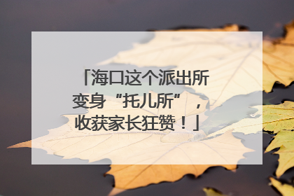 海口这个派出所变身“托儿所”，收获家长狂赞！