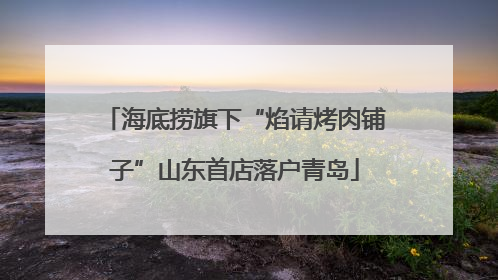 海底捞旗下“焰请烤肉铺子”山东首店落户青岛