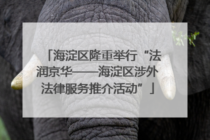海淀区隆重举行“法润京华——海淀区涉外法律服务推介活动”