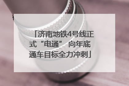 济南地铁4号线正式“电通” 向年底通车目标全力冲刺
