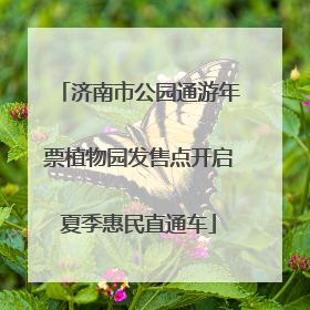 济南市公园通游年票植物园发售点开启夏季惠民直通车