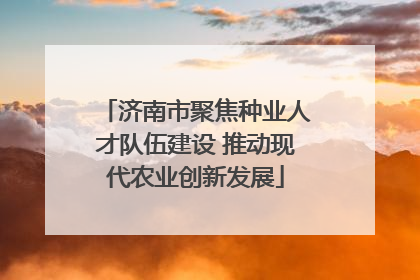 济南市聚焦种业人才队伍建设 推动现代农业创新发展