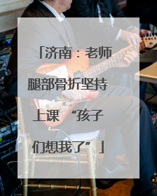 济南：老师腿部骨折坚持上课 “孩子们想我了”