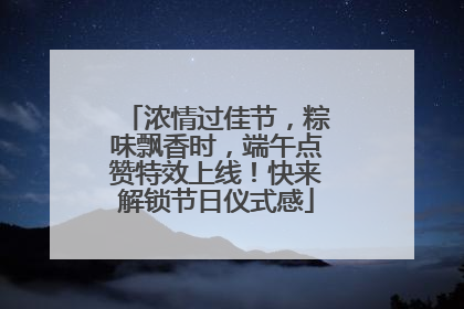 浓情过佳节，粽味飘香时，端午点赞特效上线！快来解锁节日仪式感