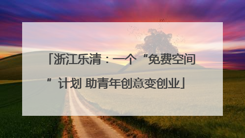 浙江乐清：一个“免费空间”计划 助青年创意变创业