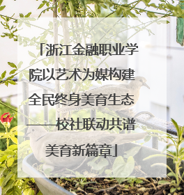 浙江金融职业学院以艺术为媒构建全民终身美育生态——校社联动共谱美育新篇章