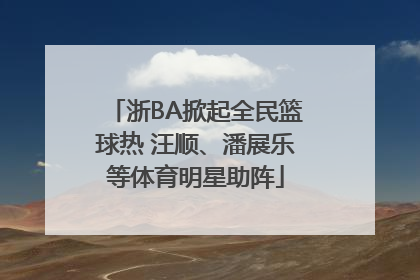 浙BA掀起全民篮球热 汪顺、潘展乐等体育明星助阵