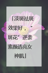 淡斑祛斑效果好，“斑花”逆袭素颜透亮女神肌