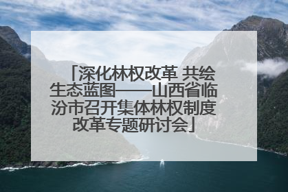 深化林权改革 共绘生态蓝图——山西省临汾市召开集体林权制度改革专题研讨会