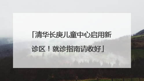 清华长庚儿童中心启用新诊区！就诊指南请收好