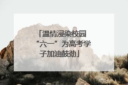 温情浸染校园 “六一”为高考学子加油鼓劲