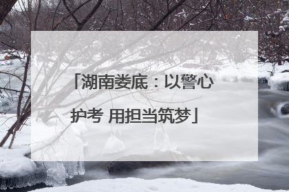 湖南娄底：以警心护考 用担当筑梦