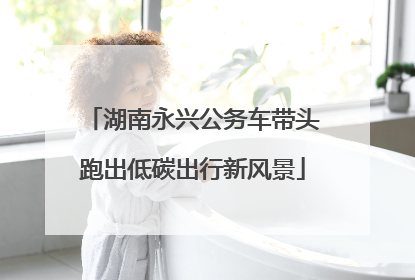 湖南永兴公务车带头跑出低碳出行新风景
