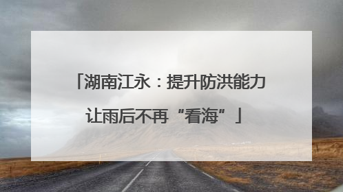 湖南江永：提升防洪能力 让雨后不再“看海”