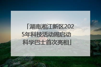 湖南湘江新区2025年科技活动周启动 科学巴士首次亮相