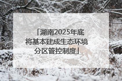 湖南2025年底将基本建成生态环境分区管控制度