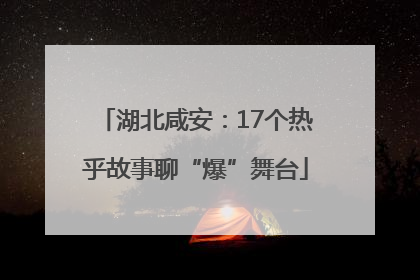 湖北咸安：17个热乎故事聊“爆”舞台
