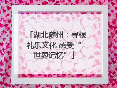 湖北随州：寻根礼乐文化 感受“世界记忆”