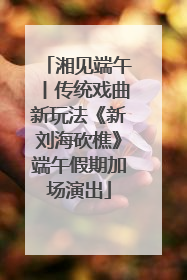 湘见端午丨传统戏曲新玩法《新刘海砍樵》端午假期加场演出