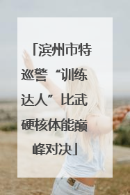滨州市特巡警“训练达人”比武硬核体能巅峰对决
