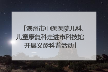 滨州市中医医院儿科、儿童康复科走进市科技馆开展义诊科普活动