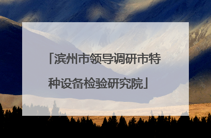 滨州市领导调研市特种设备检验研究院