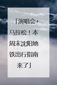 演唱会+马拉松！本周末沈阳地铁出行指南来了