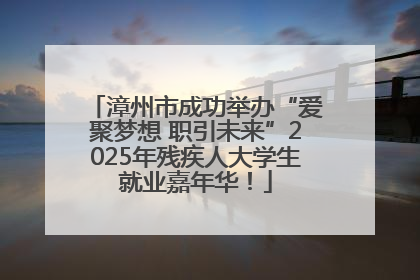 漳州市成功举办“爱聚梦想 职引未来”2025年残疾人大学生就业嘉年华！