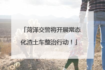 菏泽交警将开展常态化渣土车整治行动！