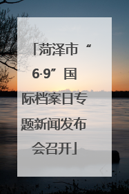 菏泽市“6·9”国际档案日专题新闻发布会召开