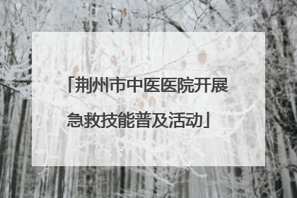 荆州市中医医院开展急救技能普及活动