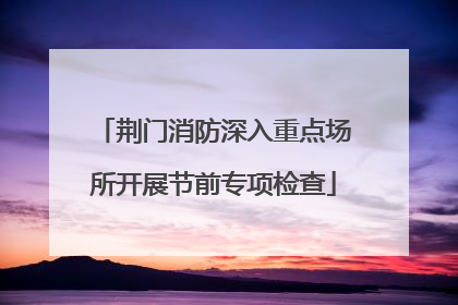 荆门消防深入重点场所开展节前专项检查