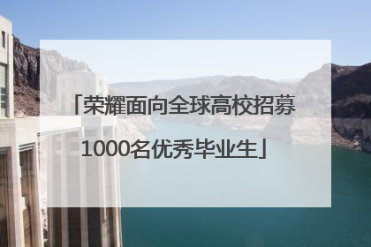荣耀面向全球高校招募1000名优秀毕业生