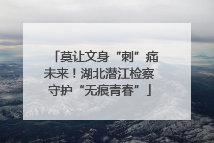 莫让文身“刺”痛未来！湖北潜江检察守护“无痕青春”