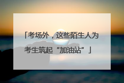 考场外，这些陌生人为考生筑起“加油站”