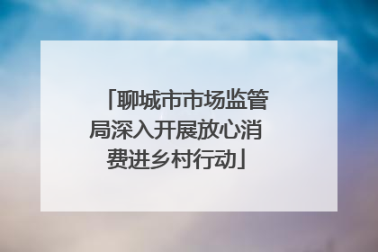 聊城市市场监管局深入开展放心消费进乡村行动