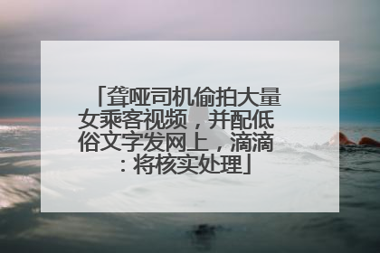 聋哑司机偷拍大量女乘客视频，并配低俗文字发网上，滴滴：将核实处理