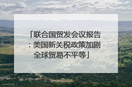 联合国贸发会议报告：美国新关税政策加剧全球贸易不平等