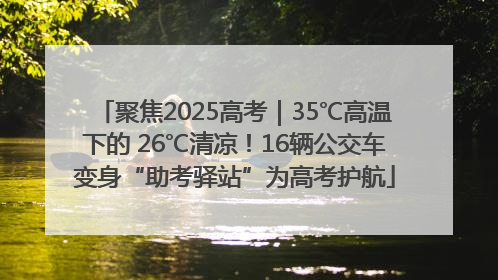 聚焦2025高考｜35℃高温下的 26℃清凉！16辆公交车变身“助考驿站”为高考护航